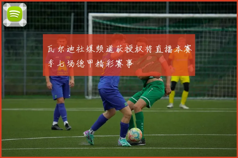 瓦尔迪社媒频道获授权将直播本赛季七场德甲精彩赛事